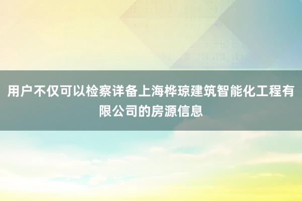 用户不仅可以检察详备上海桦琼建筑智能化工程有限公司的房源信息