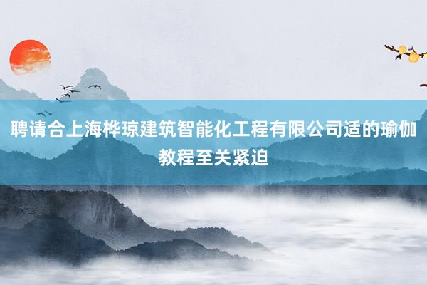 聘请合上海桦琼建筑智能化工程有限公司适的瑜伽教程至关紧迫