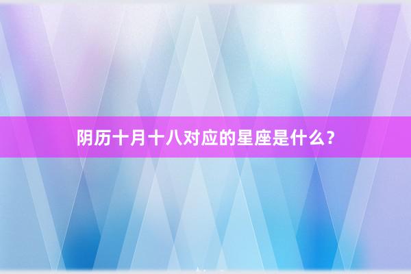 阴历十月十八对应的星座是什么？